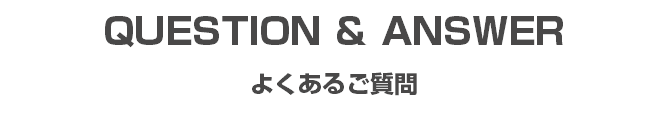 QUESTION ＆ ANSWER よくあるご質問